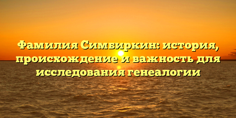 Фамилия Симбиркин: история, происхождение и важность для исследования генеалогии