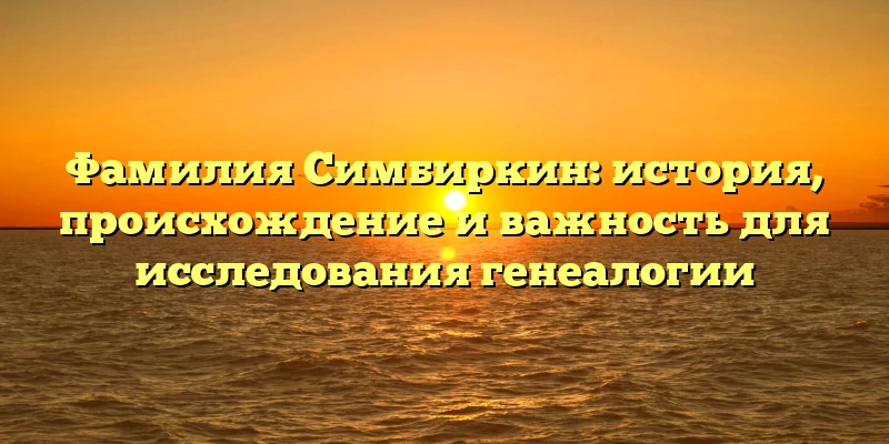 Фамилия Симбиркин: история, происхождение и важность для исследования генеалогии Фамилия Симбиркин: история, происхождение и важность для исследования генеалогии