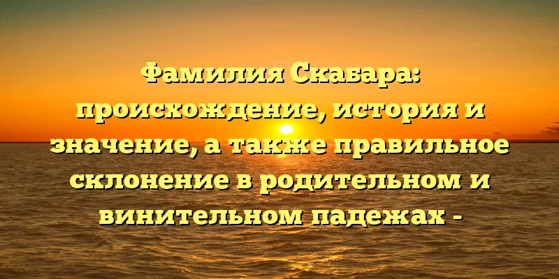 Фамилия Скабара: происхождение, история и значение, а также правильное склонение в родительном и винительном падежах - SEO-заголовок, который точно отображает тему статьи и будет привлекать внимание пользователей, интересующихся генеалогией и историей фамилий. Фамилия Скабара: происхождение, история и значение, а также правильное склонение в родительном и винительном падежах - SEO-заголовок, который точно отображает тему статьи и будет привлекать внимание пользователей, интересующихся генеалогией и историей фамилий.