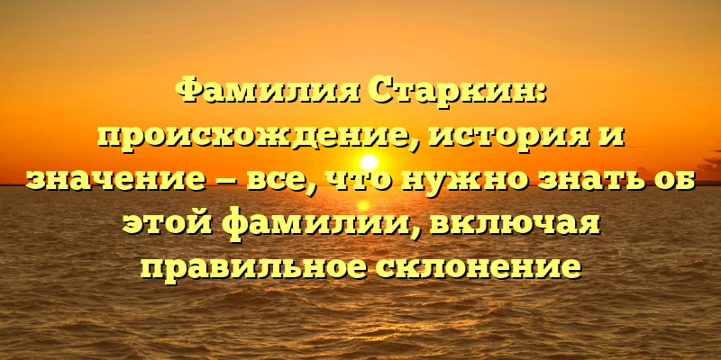 Фамилия Старкин: происхождение, история и значение — все, что нужно знать об этой фамилии, включая правильное склонение