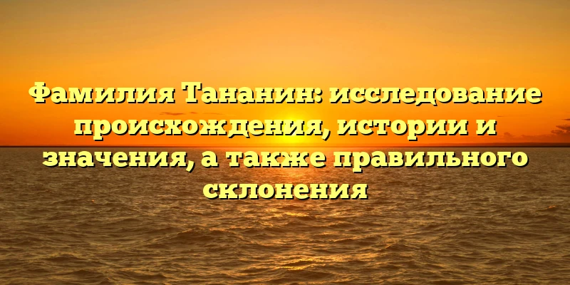 Фамилия Тананин: исследование происхождения, истории и значения, а также правильного склонения Фамилия Тананин: исследование происхождения, истории и значения, а также правильного склонения