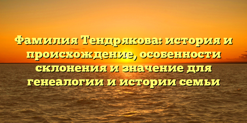 Фамилия Тендрякова: история и происхождение, особенности склонения и значение для генеалогии и истории семьи