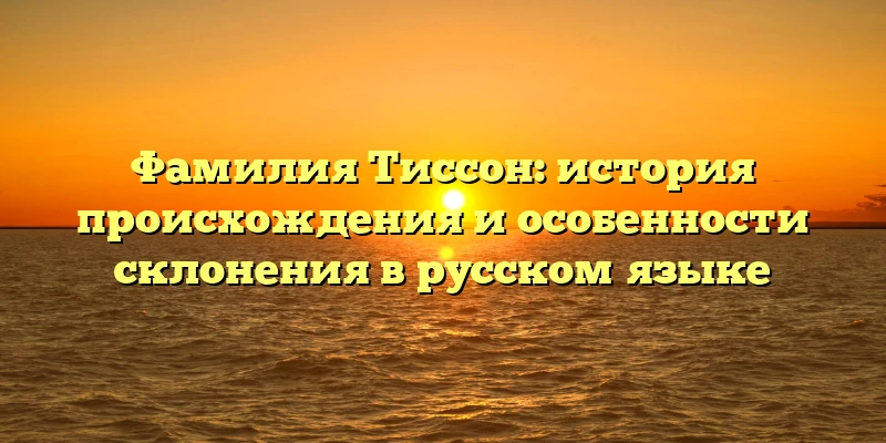 Фамилия Тиссон: история происхождения и особенности склонения в русском языке Фамилия Тиссон: история происхождения и особенности склонения в русском языке