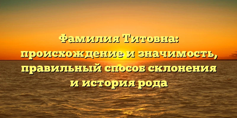 Фамилия Титовна: происхождение и значимость, правильный способ склонения и история рода Фамилия Титовна: происхождение и значимость, правильный способ склонения и история рода