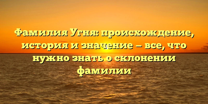 Фамилия Угня: происхождение, история и значение — все, что нужно знать о склонении фамилии Фамилия Угня: происхождение, история и значение — все, что нужно знать о склонении фамилии