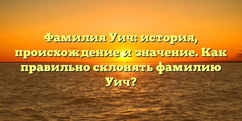 Фамилия Уич: история, происхождение и значение. Как правильно склонять фамилию Уич?