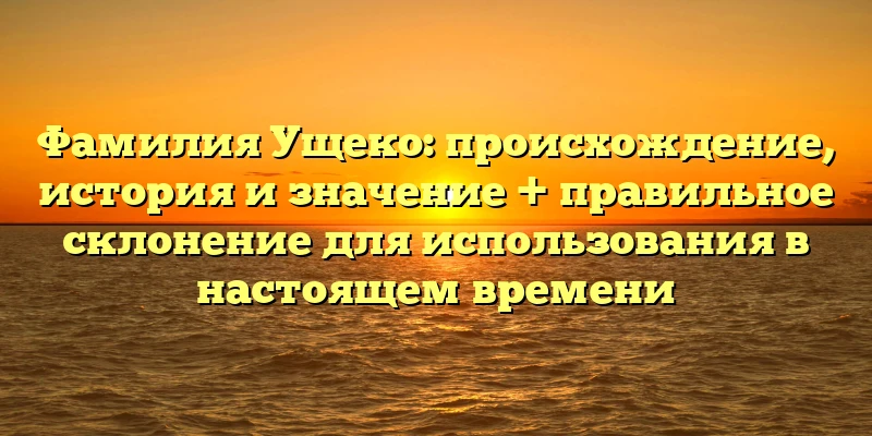 Фамилия Ущеко: происхождение, история и значение + правильное склонение для использования в настоящем времени Фамилия Ущеко: происхождение, история и значение + правильное склонение для использования в настоящем времени
