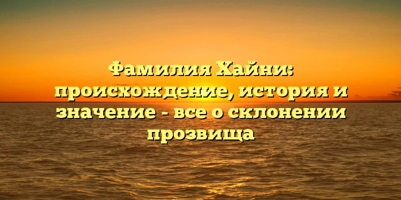 Фамилия Хайни: происхождение, история и значение - все о склонении прозвища Фамилия Хайни: происхождение, история и значение - все о склонении прозвища
