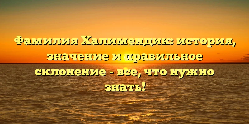 Фамилия Халимендик: история, значение и правильное склонение - все, что нужно знать! Фамилия Халимендик: история, значение и правильное склонение - все, что нужно знать!