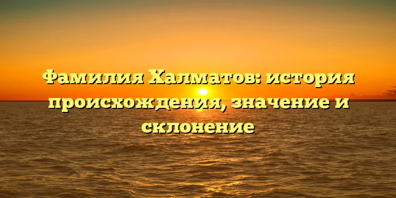 Фамилия Халматов: история происхождения, значение и склонение