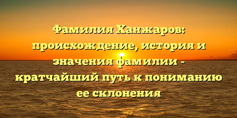 Фамилия Ханжаров: происхождение, история и значения фамилии - кратчайший путь к пониманию ее склонения Фамилия Ханжаров: происхождение, история и значения фамилии - кратчайший путь к пониманию ее склонения