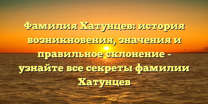 Фамилия Хатунцев: история возникновения, значения и правильное склонение - узнайте все секреты фамилии Хатунцев Фамилия Хатунцев: история возникновения, значения и правильное склонение - узнайте все секреты фамилии Хатунцев