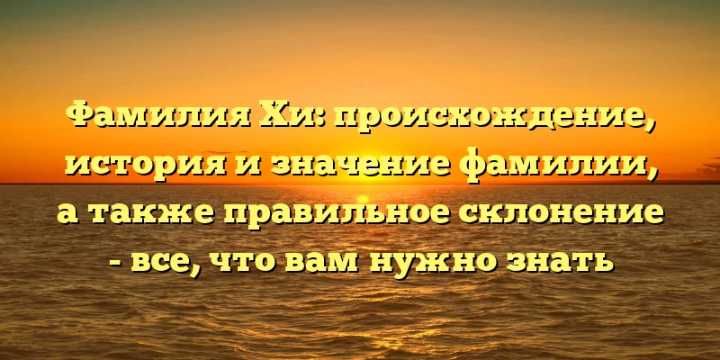 Фамилия Хи: происхождение, история и значение фамилии, а также правильное склонение - все, что вам нужно знать Фамилия Хи: происхождение, история и значение фамилии, а также правильное склонение - все, что вам нужно знать