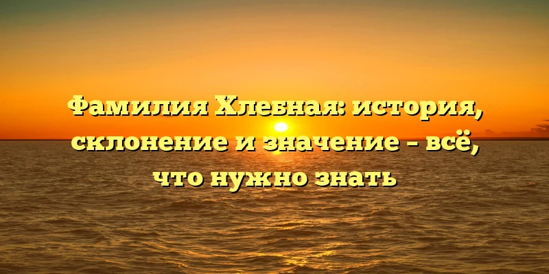 Фамилия Хлебная: история, склонение и значение – всё, что нужно знать Фамилия Хлебная: история, склонение и значение – всё, что нужно знать