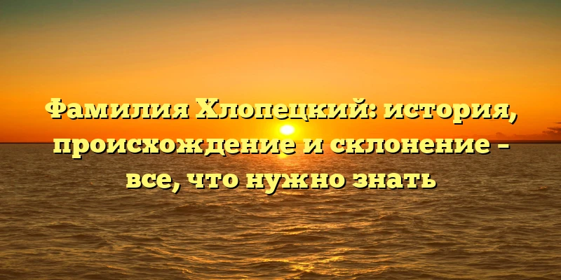 Фамилия Хлопецкий: история, происхождение и склонение – все, что нужно знать Фамилия Хлопецкий: история, происхождение и склонение – все, что нужно знать
