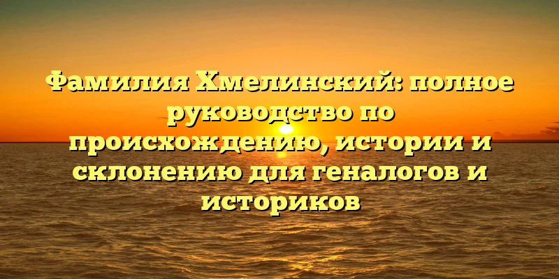 Фамилия Хмелинский: полное руководство по происхождению, истории и склонению для геналогов и историков Фамилия Хмелинский: полное руководство по происхождению, истории и склонению для геналогов и историков