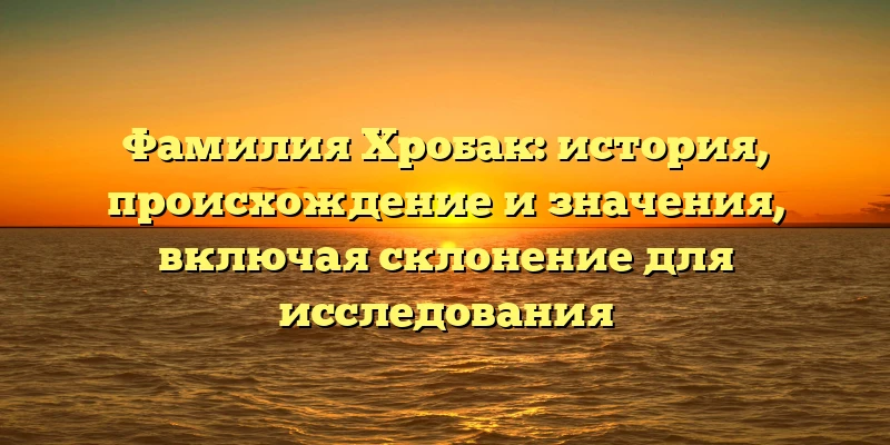 Фамилия Хробак: история, происхождение и значения, включая склонение для исследования