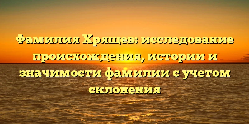 Фамилия Хрящев: исследование происхождения, истории и значимости фамилии с учетом склонения Фамилия Хрящев: исследование происхождения, истории и значимости фамилии с учетом склонения