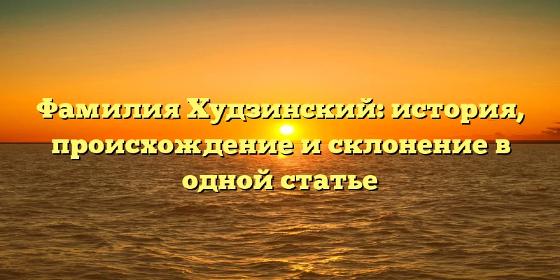 Фамилия Худзинский: история, происхождение и склонение в одной статье