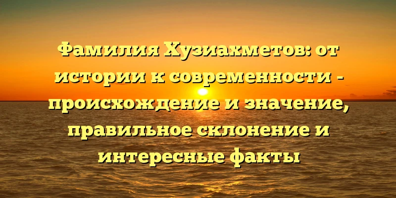 Фамилия Хузиахметов: от истории к современности - происхождение и значение, правильное склонение и интересные факты Фамилия Хузиахметов: от истории к современности - происхождение и значение, правильное склонение и интересные факты
