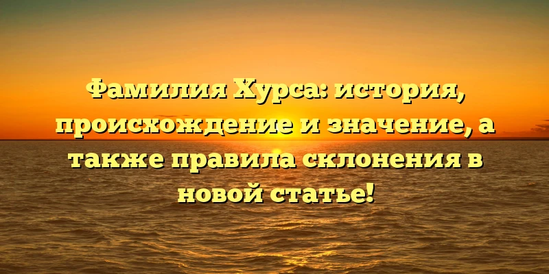 Фамилия Хурса: история, происхождение и значение, а также правила склонения в новой статье!
