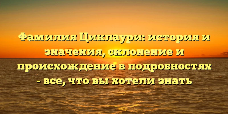 Фамилия Циклаури: история и значения, склонение и происхождение в подробностях - все, что вы хотели знать Фамилия Циклаури: история и значения, склонение и происхождение в подробностях - все, что вы хотели знать