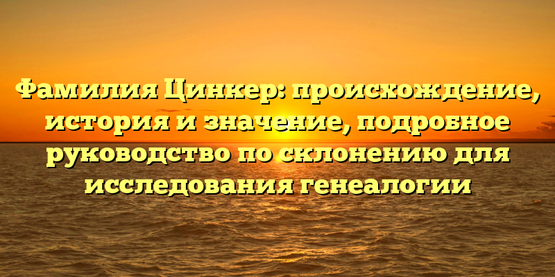 Фамилия Цинкер: происхождение, история и значение, подробное руководство по склонению для исследования генеалогии