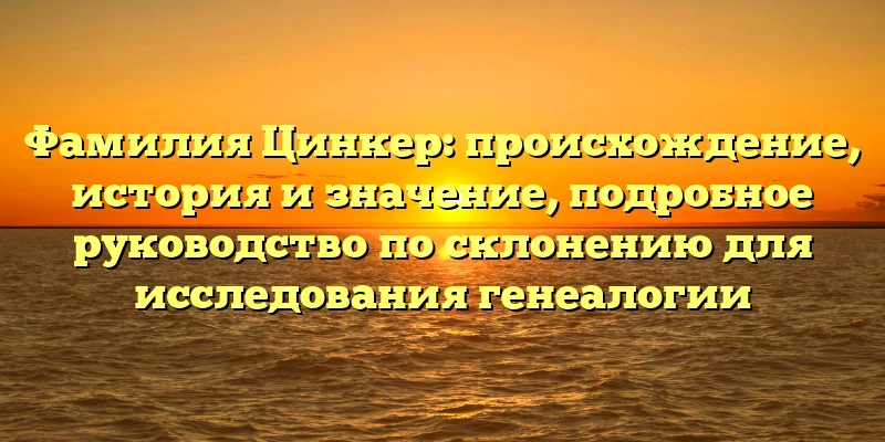 Фамилия Цинкер: происхождение, история и значение, подробное руководство по склонению для исследования генеалогии