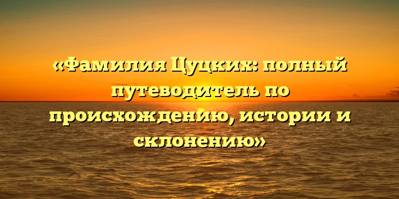 «Фамилия Цуцких: полный путеводитель по происхождению, истории и склонению» «Фамилия Цуцких: полный путеводитель по происхождению, истории и склонению»