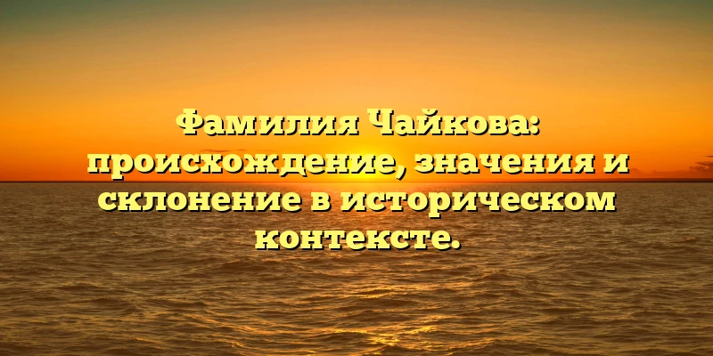 Фамилия Чайкова: происхождение, значения и склонение в историческом контексте. Фамилия Чайкова: происхождение, значения и склонение в историческом контексте.