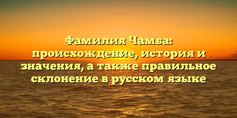 Фамилия Чамба: происхождение, история и значения, а также правильное склонение в русском языке Фамилия Чамба: происхождение, история и значения, а также правильное склонение в русском языке