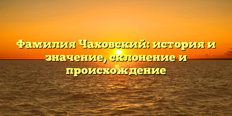 Фамилия Чаховский: история и значение, склонение и происхождение