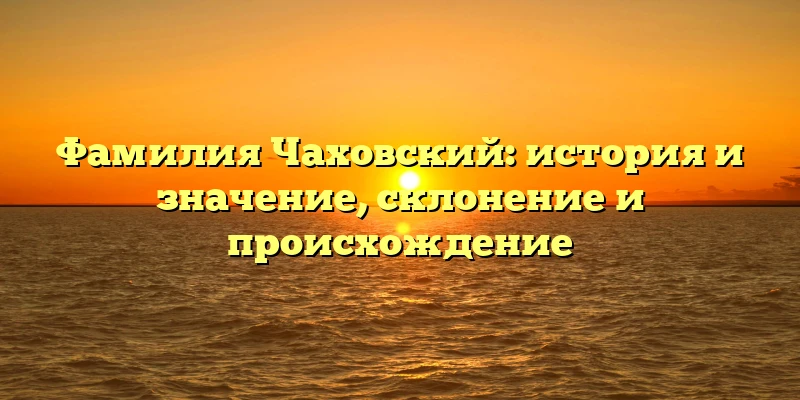 Фамилия Чаховский: история и значение, склонение и происхождение Фамилия Чаховский: история и значение, склонение и происхождение