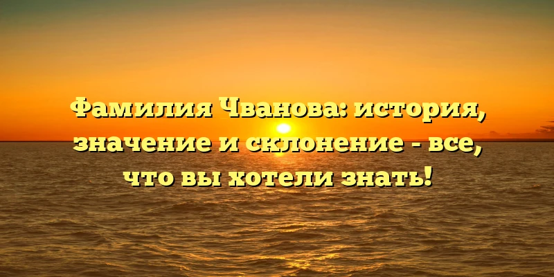 Фамилия Чванова: история, значение и склонение - все, что вы хотели знать! Фамилия Чванова: история, значение и склонение - все, что вы хотели знать!
