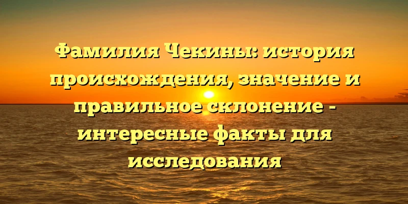 Фамилия Чекины: история происхождения, значение и правильное склонение - интересные факты для исследования Фамилия Чекины: история происхождения, значение и правильное склонение - интересные факты для исследования