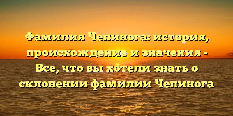 Фамилия Чепинога: история, происхождение и значения - Все, что вы хотели знать о склонении фамилии Чепинога Фамилия Чепинога: история, происхождение и значения - Все, что вы хотели знать о склонении фамилии Чепинога