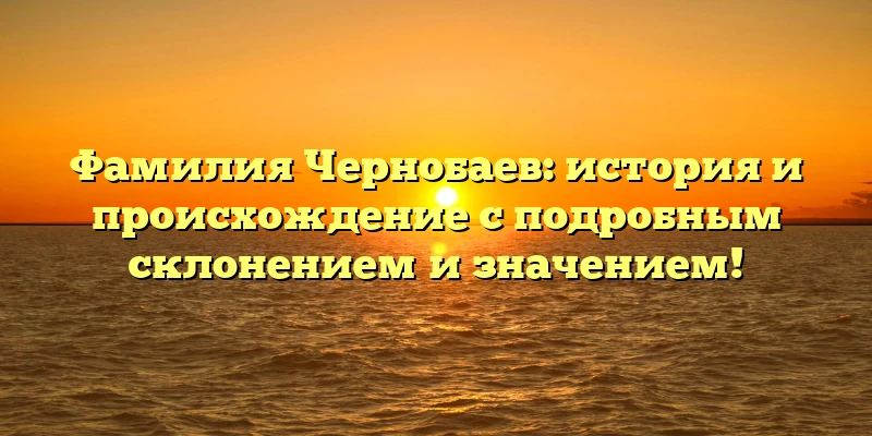 Фамилия Чернобаев: история и происхождение с подробным склонением и значением! Фамилия Чернобаев: история и происхождение с подробным склонением и значением!