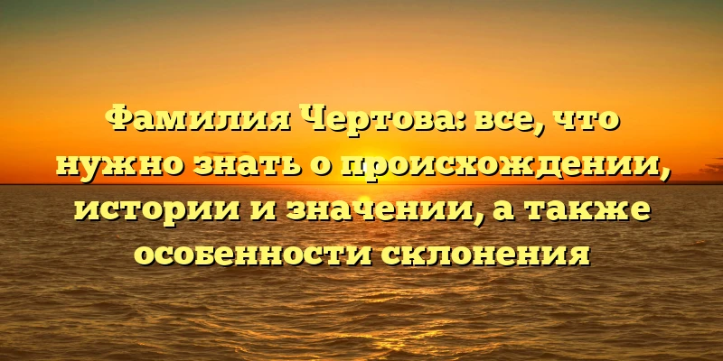 Фамилия Чертова: все, что нужно знать о происхождении, истории и значении, а также особенности склонения Фамилия Чертова: все, что нужно знать о происхождении, истории и значении, а также особенности склонения