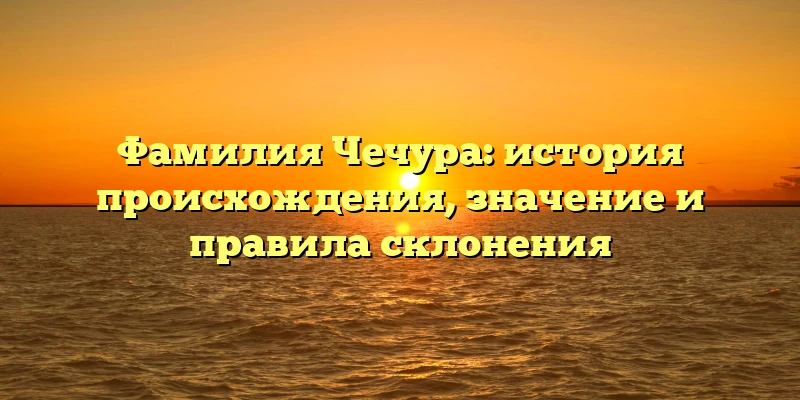 Фамилия Чечура: история происхождения, значение и правила склонения Фамилия Чечура: история происхождения, значение и правила склонения