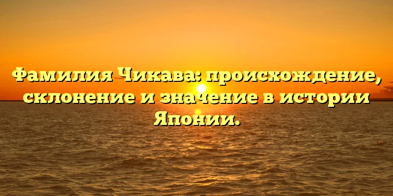 Фамилия Чикава: происхождение, склонение и значение в истории Японии. Фамилия Чикава: происхождение, склонение и значение в истории Японии.