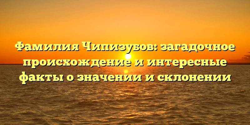 Фамилия Чипизубов: загадочное происхождение и интересные факты о значении и склонении
