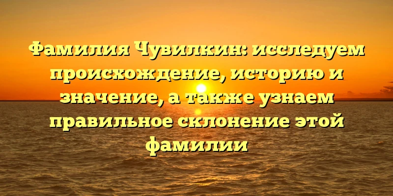 Фамилия Чувилкин: исследуем происхождение, историю и значение, а также узнаем правильное склонение этой фамилии Фамилия Чувилкин: исследуем происхождение, историю и значение, а также узнаем правильное склонение этой фамилии