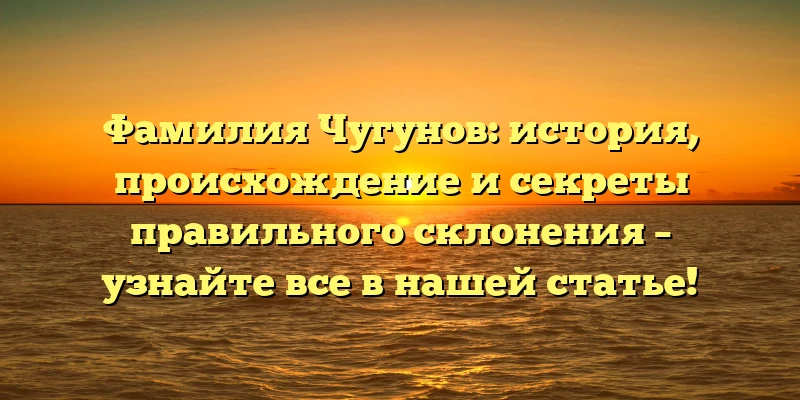 Фамилия Чугунов: история, происхождение и секреты правильного склонения – узнайте все в нашей статье! Фамилия Чугунов: история, происхождение и секреты правильного склонения – узнайте все в нашей статье!