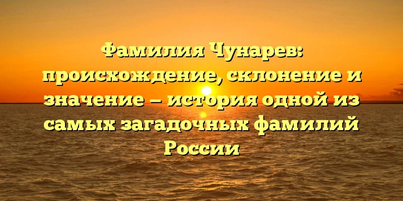 Фамилия Чунарев: происхождение, склонение и значение — история одной из самых загадочных фамилий России Фамилия Чунарев: происхождение, склонение и значение — история одной из самых загадочных фамилий России