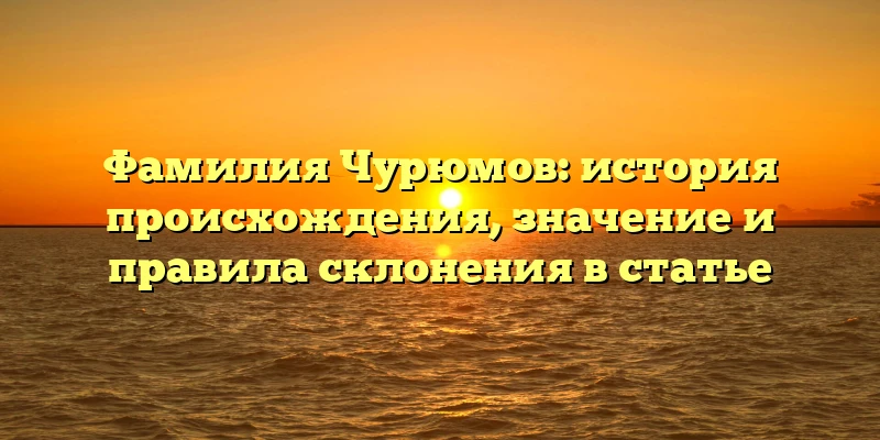 Фамилия Чурюмов: история происхождения, значение и правила склонения в статье
