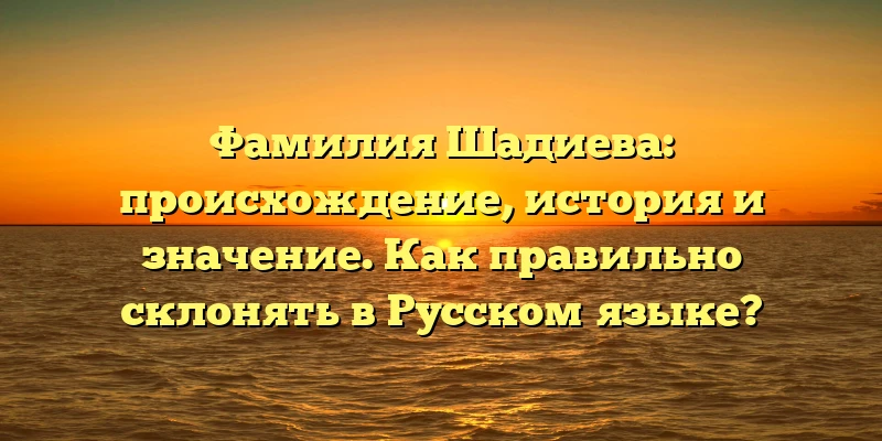 Фамилия Шадиева: происхождение, история и значение. Как правильно склонять в Русском языке? Фамилия Шадиева: происхождение, история и значение. Как правильно склонять в Русском языке?