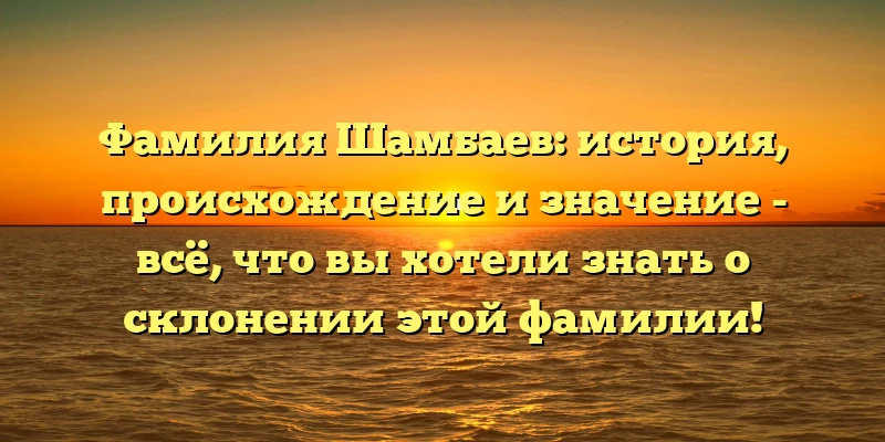 Фамилия Шамбаев: история, происхождение и значение - всё, что вы хотели знать о склонении этой фамилии! Фамилия Шамбаев: история, происхождение и значение - всё, что вы хотели знать о склонении этой фамилии!