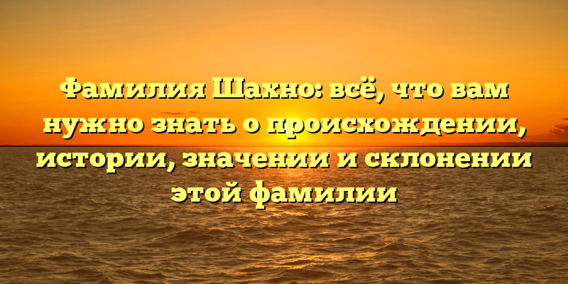 Фамилия Шахно: всё, что вам нужно знать о происхождении, истории, значении и склонении этой фамилии