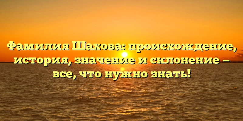 Фамилия Шахова: происхождение, история, значение и склонение — все, что нужно знать! Фамилия Шахова: происхождение, история, значение и склонение — все, что нужно знать!