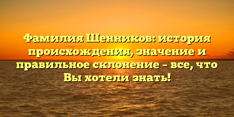 Фамилия Шенников: история происхождения, значение и правильное склонение – все, что Вы хотели знать!